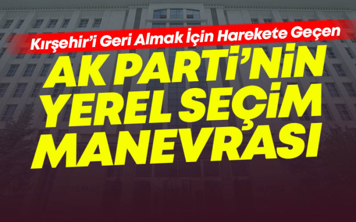    AK Parti'nin Kırşehir'e Yönelik Yerel Seçim Manevrası