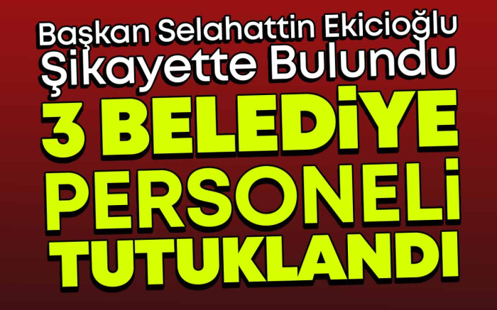 Başkan Ekicioğlu'nun Şikayeti Üzerine 3 Belediye Çalışanı Tutuklandı