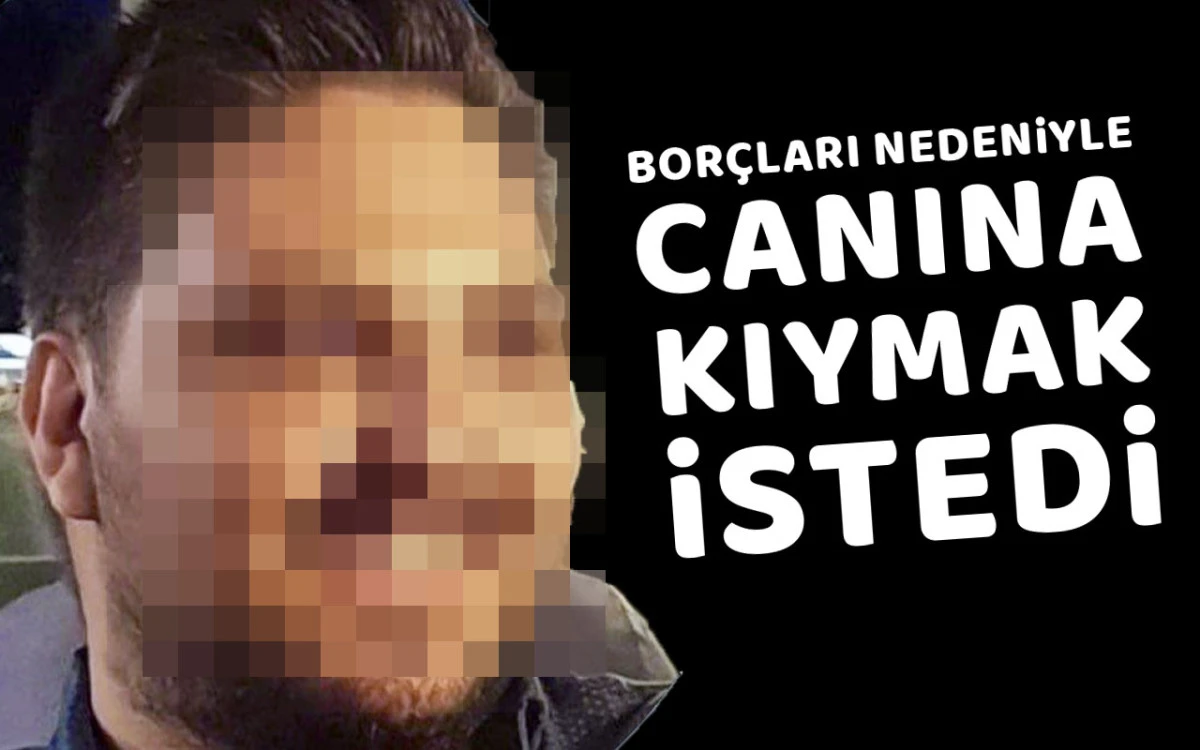 Borçları nedeniyle canına kıymak istedi