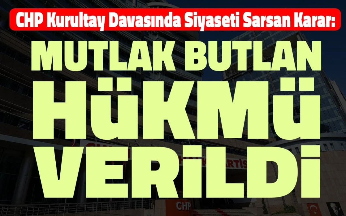 CHP Kurultay Davasında Siyaseti Sarsan Karar: Mutlak Butlan H&uuml;km&uuml;