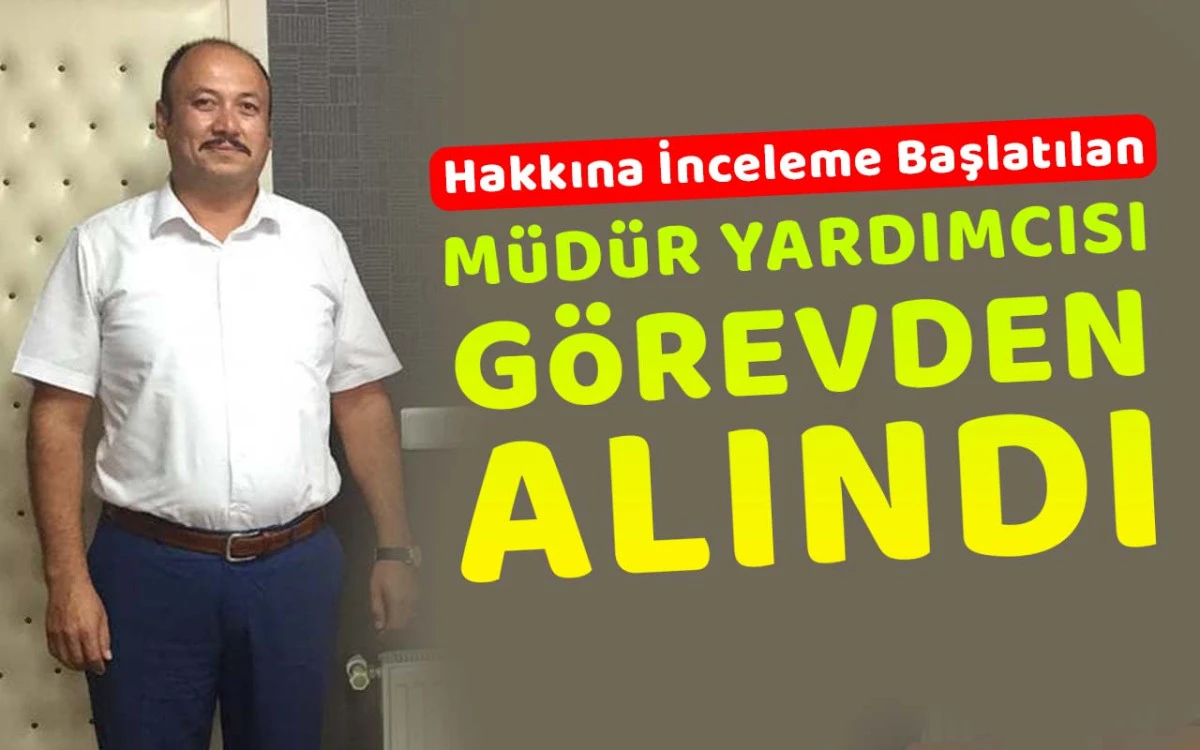 İnceleme başlatılan Müdür Yardımcısı görevden alındı