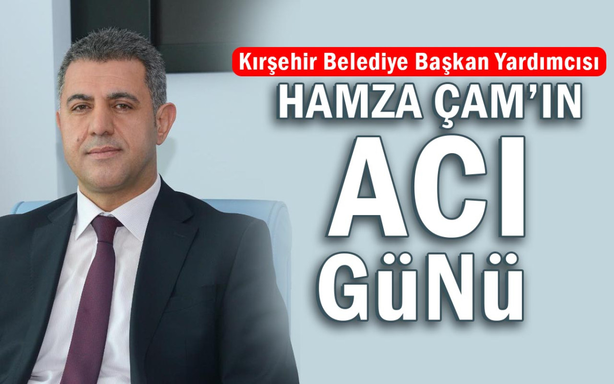 Kırşehir Belediye Başkan Yardımcısı Hamza Çam'ın acı günü