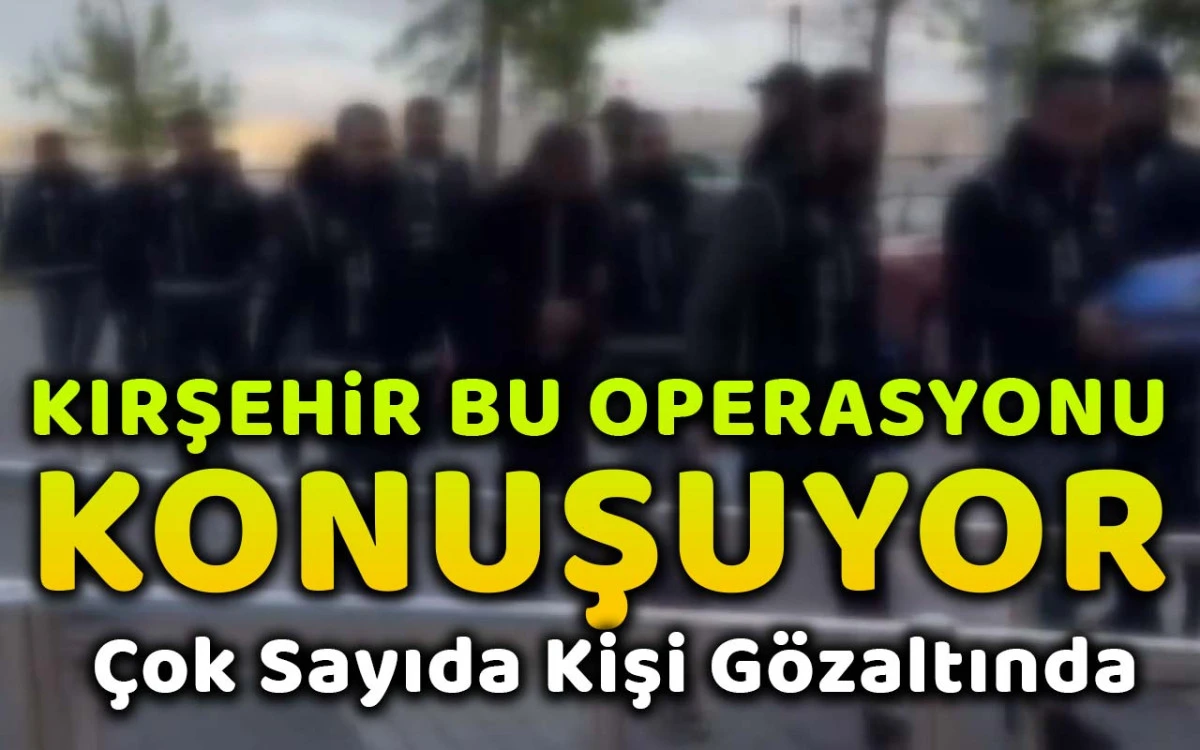Kırşehir bu operasyonu konuşuyor: çok sayıda kişi gözaltında