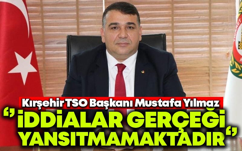 Kırşehir TSO Başkanı Mustafa Yılmaz ,'' İddialar Gerçeği Yansıtmamaktadır''