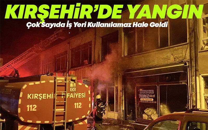 Kırşehir'de Çıkan Yangında 9 İş Yeri Kullanılamaz Hale Geldi
