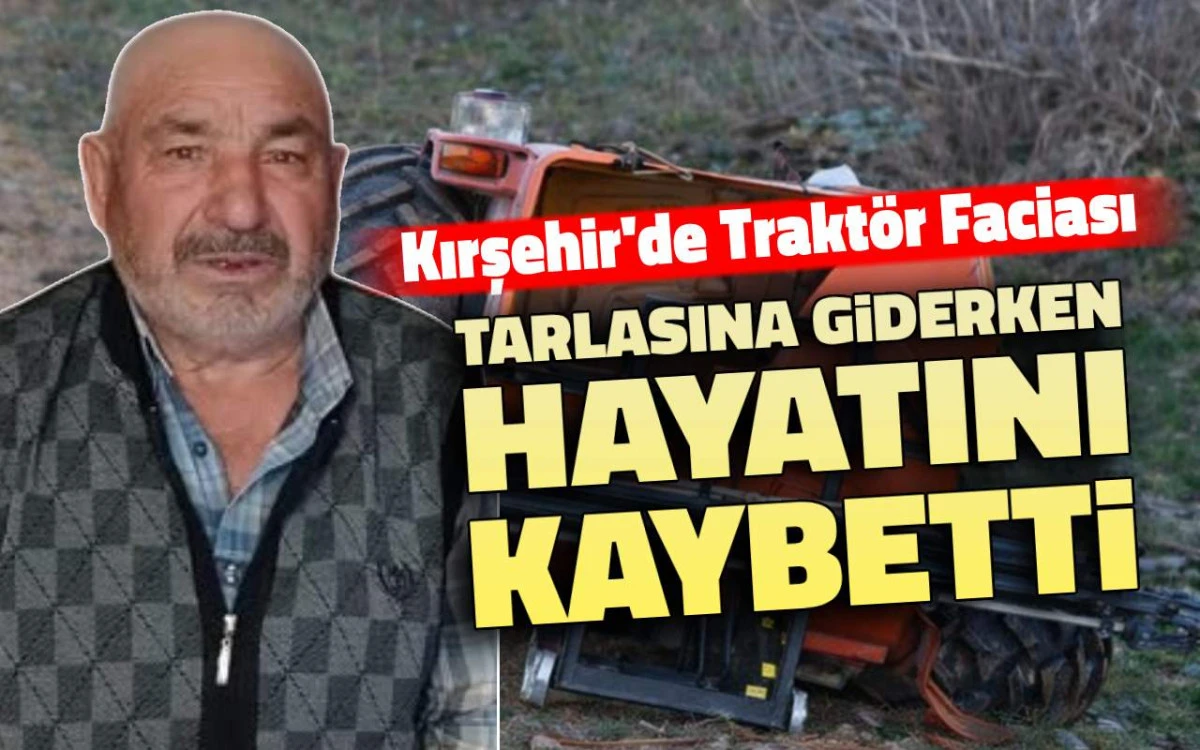 Kırşehir&rsquo;de trakt&ouml;r faciası: Tarlasına giderken hayatını kaybetti
