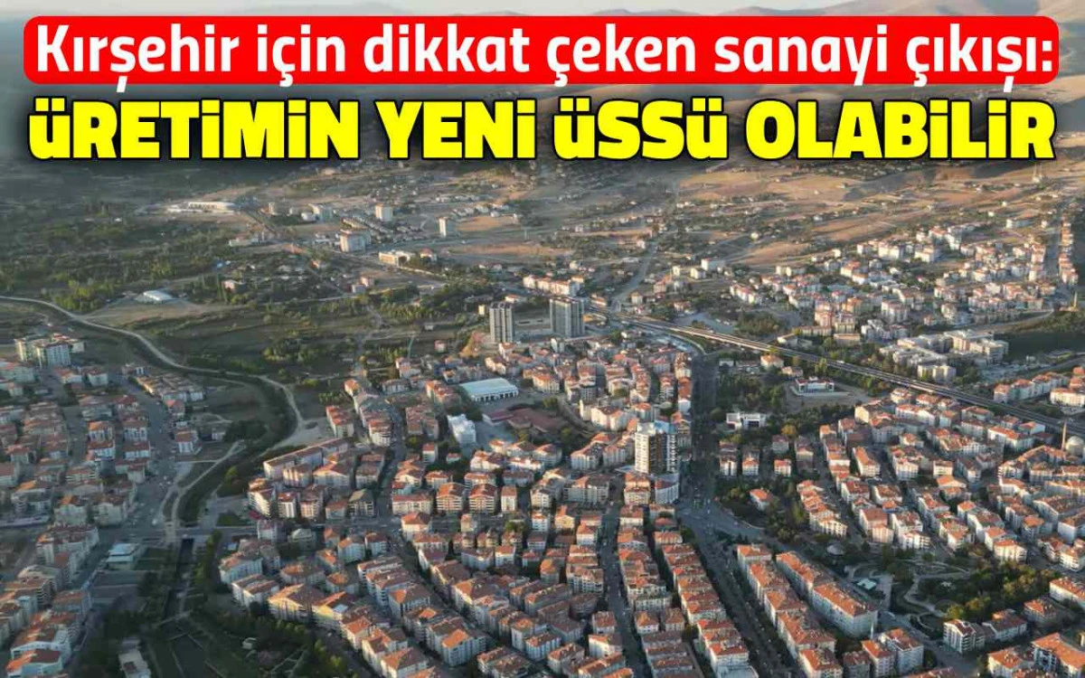 Kırşehir&rsquo;e dev yatırım &ccedil;ağrısı: Sanayinin yeni merkezi olabilir