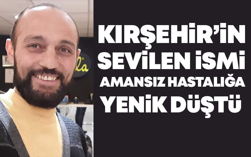 Kırşehir'in Sevilen İsmi Amansız Hastalığa Yenik Düştü