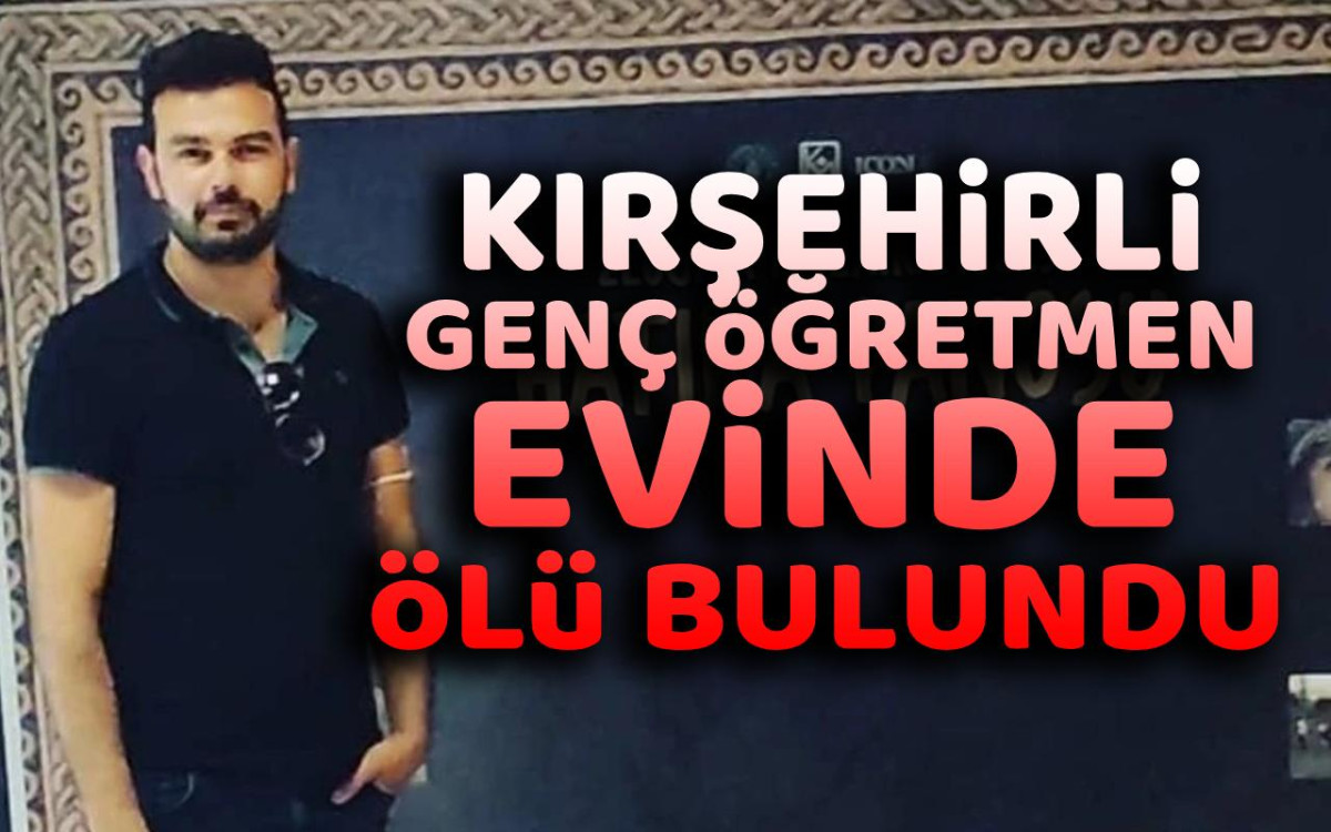 Kırşehirli genç öğretmen evinde ölü olarak bulundu