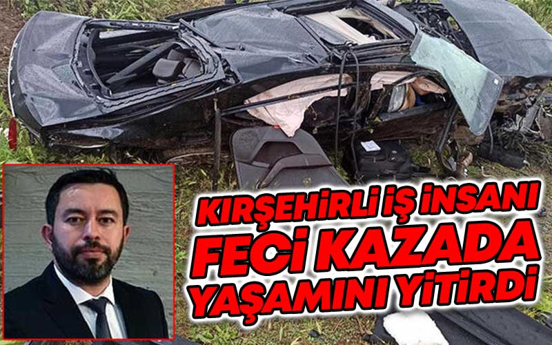 Kırşehirli İş İnsanı Feci Kazada Yaşamını Yitirdi