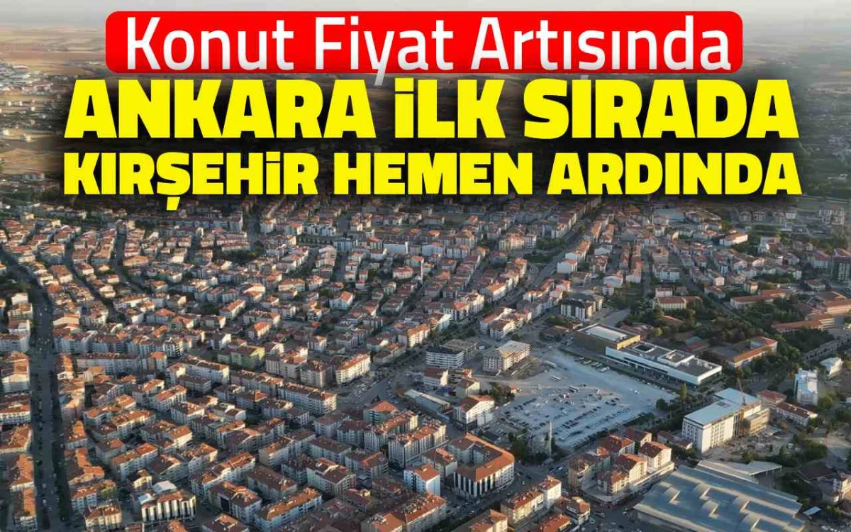 Konut fiyat artışı: Ankara ilk sırada, Kırşehir hemen ardında