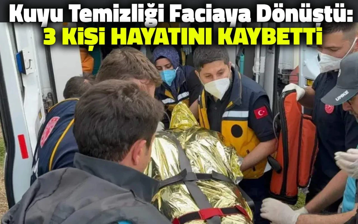 Kuyu Temizliği Faciaya D&ouml;n&uuml;şt&uuml;: 3 Kişi Hayatını Kaybetti