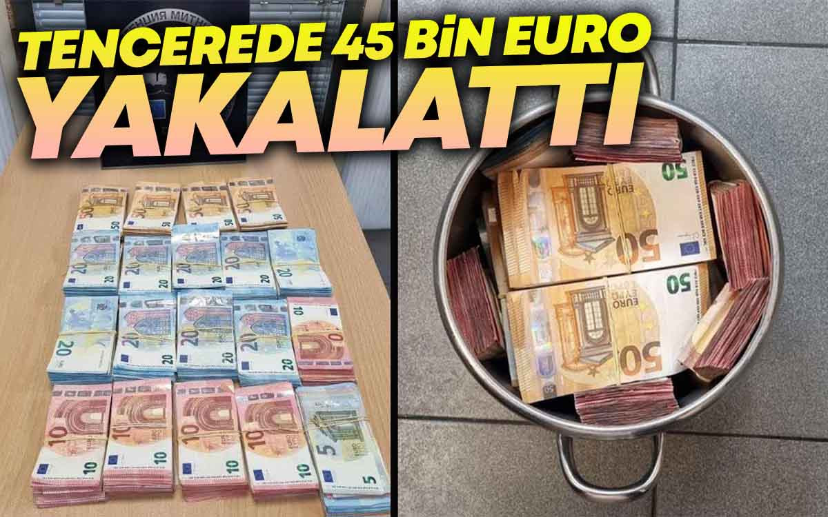 Tencerede 45 Bin Euro Yakalattı